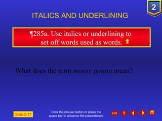 Click the mouse button or press the space bar to advance the presentation. ¶ 285a. Use italics or underlining to  set off words used as words. ITALICS AND UNDERLINING What does the term  mouse potato  mean? Slide 2-17 
