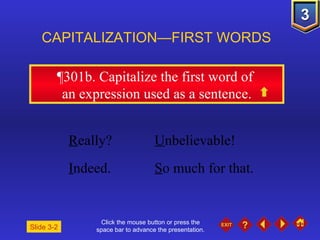 Click the mouse button or press the space bar to advance the presentation. ¶301b . Capitalize the first word of  an expression used as a sentence. CAPITALIZATION—FIRST WORDS R eally?  U nbelievable!  I ndeed.  S o much for that. Slide 3-2 