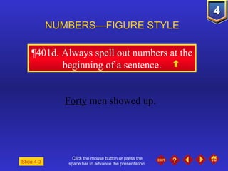 Click the mouse button or press the space bar to advance the presentation. ¶401d . Always spell out numbers at the beginning of a sentence. NUMBERS—FIGURE STYLE Slide 4-3 Forty  men showed up. 