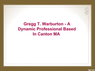 Gregg T. Warburton - A
Dynamic Professional Based
In Canton MA
 