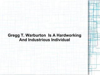 Gregg T. Warburton Is A Hardworking
And Industrious Individual

 
