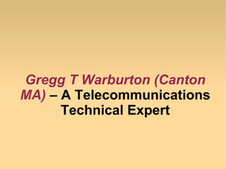 Gregg T Warburton (Canton
MA) – A Telecommunications
Technical Expert
 