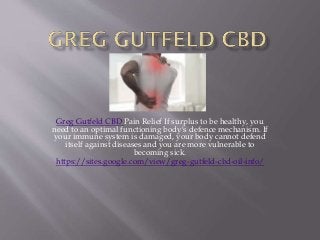 Greg Gutfeld CBD Pain Relief If surplus to be healthy, you
need to an optimal functioning body's defence mechanism. If
your immune system is damaged, your body cannot defend
itself against diseases and you are more vulnerable to
becoming sick.
https://sites.google.com/view/greg-gutfeld-cbd-oil-info/
 