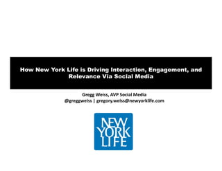 How New York Life is Driving Interaction, Engagement, and
             Relevance Via Social Media


                   Gregg Weiss, AVP Social Media
             @greggweiss | gregory.weiss@newyorklife.com
 