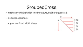 GroupedCross
• Hashes evenly partition linear outputs, but here quadratic
• As linear operators:
• process fixed width sli...