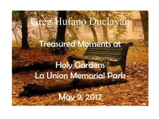 Greg Hufano Duclayan

 Treasured Moments at

     Holy Gardens
La Union Memorial Park

     May 9, 2012
 
