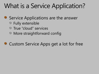 What is a Service Application?Service Applications are the answerFully extensibleTrue “cloud” servicesMore straightforward configCustom Service Apps get a lot for free