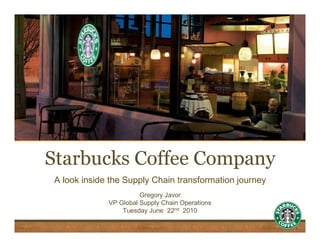 Starbucks Coffee Company
            A look inside the Supply Chain transformation journey
                                   Gregory Javor
                         VP Global Supply Chain Operations
                             Tuesday June 22nd 2010

Starbucks Confidential                                       Page 1
 