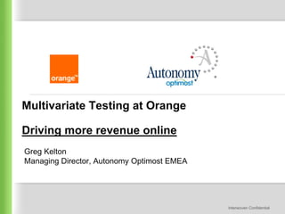 Multivariate Testing at Orange

Driving more revenue online
Greg Kelton
Managing Director, Autonomy Optimost EMEA




                                            Interwoven Confidential
 