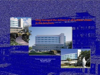 Greg managed the delivery of all facilities shown in this brochure. Providence Saint Joseph Medical Center  New Inpatient Tower Burbank, California Greg managed the delivery of all facilities shown in this brochure. 