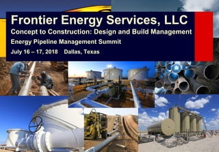 Frontier Energy Services, LLC
Concept to Construction: Design and Build Management
Energy Pipeline Management Summit
July 16 – 17, 2018 Dallas, Texas
 
