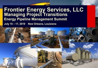Frontier Energy Services, LLC
Managing Project Transitions
Energy Pipeline Management Summit
July 15 – 17, 2019 New Orleans, Louisiana
 