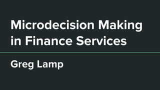 Microdecision Making
in Finance Services
Greg Lamp
 