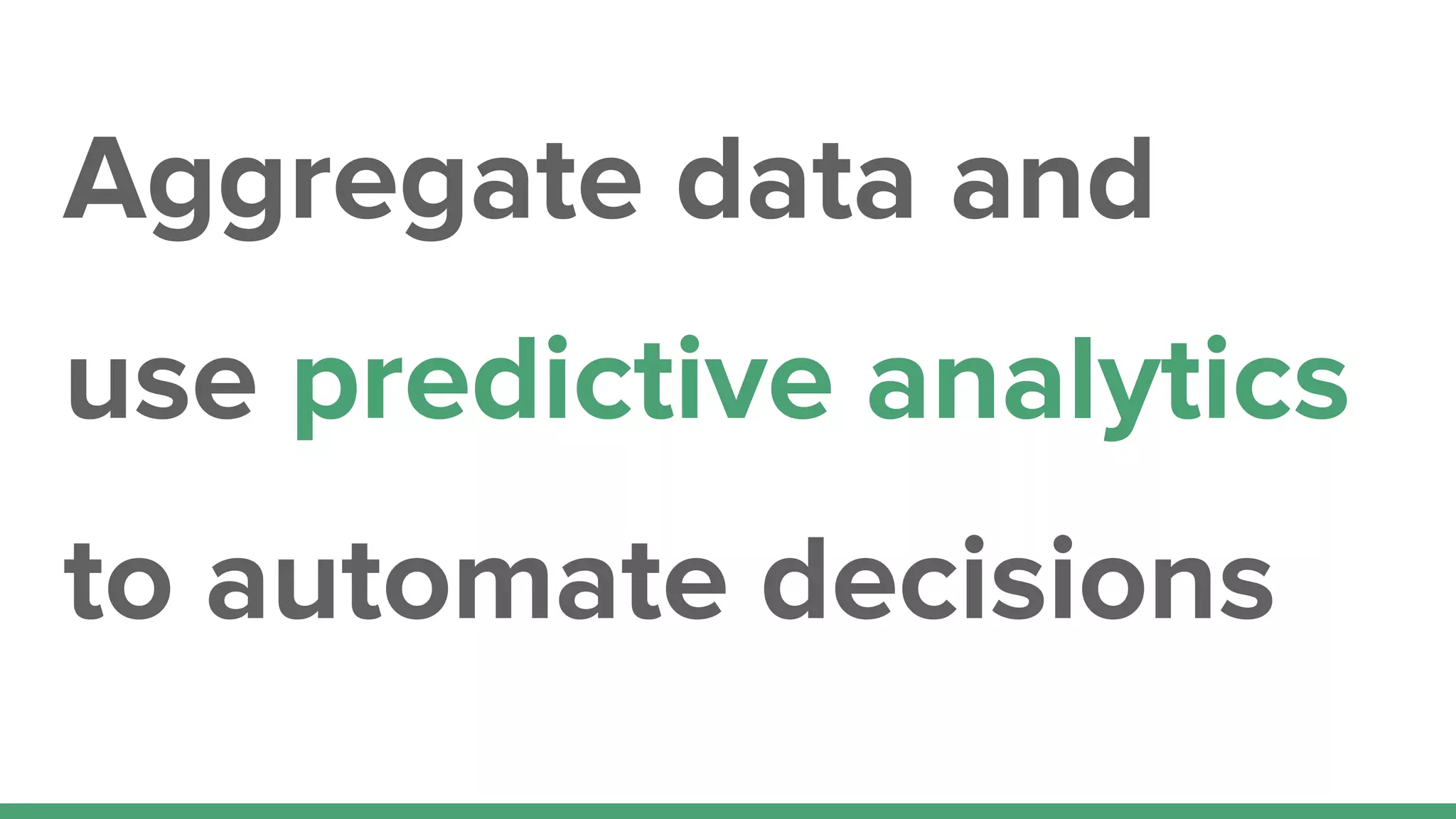 Aggregate data and
use predictive analytics
to automate decisions
 