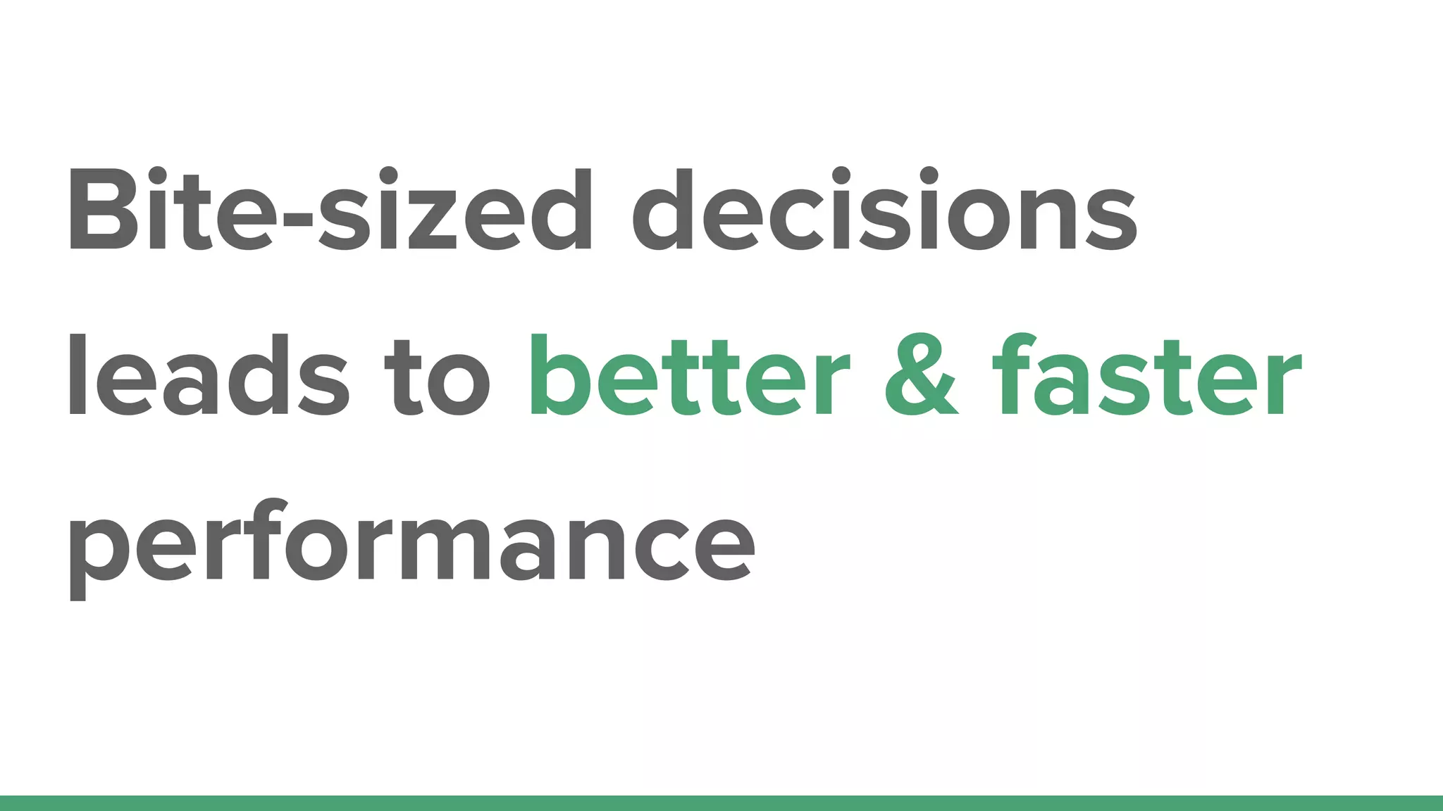 Bite-sized decisions
leads to better & faster
performance
 