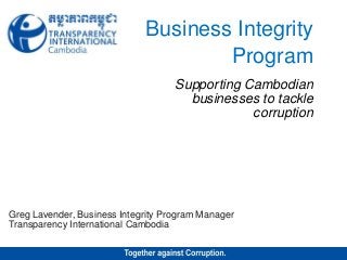 Business Integrity
Program
Supporting Cambodian
businesses to tackle
corruption
Greg Lavender, Business Integrity Program Manager
Transparency International Cambodia
 