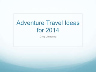 Adventure Travel Ideas
for 2014
Greg Limeberry
 