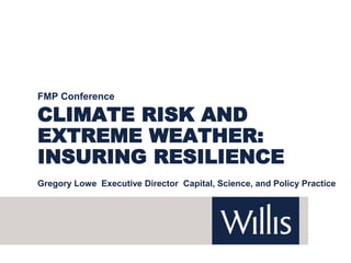 CLIMATE RISK AND
EXTREME WEATHER:
INSURING RESILIENCE
FMP Conference
Gregory Lowe Executive Director Capital, Science, and Policy Practice
 