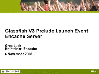Glassfish V3 Prelude Launch Event
Ehcache Server
Greg Luck
Maintainer, Ehcache
6 November 2008
Job Title
Company Name
Session ID
             1   Glassfish V3 Prelude – Ehcache Server Session
 