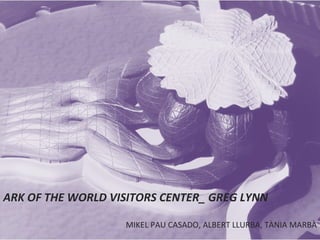 ARK OF THE WORLD VISITORS CENTER_ GREG LYNN

                   MIKEL PAU CASADO, ALBERT LLURBA, TÀNIA MARBÀ
 