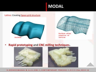 MODAL
Lattice: Creating Space grid structure
Surface
Surface after
creation of
lattice
• Rapid prototyping and CNC milling techniques.
K . K E D H E E S W A R A N M . A r c h , S E M - I I , C O N T E M P O R A R Y P R O C E S S - I I , R . V. S - C b e , 2 0 1 4 - 1 6
 