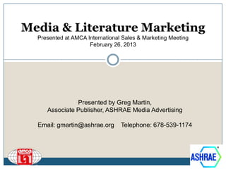 Media & Literature Marketing
  Presented at AMCA International Sales & Marketing Meeting
                     February 26, 2013




               Presented by Greg Martin,
     Associate Publisher, ASHRAE Media Advertising

  Email: gmartin@ashrae.org      Telephone: 678-539-1174
 