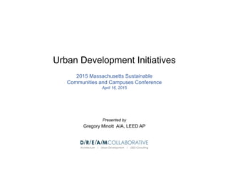 Urban Development Initiatives
2015 Massachusetts Sustainable
Communities and Campuses Conference
April 16, 2015
Presented by
Gregory Minott AIA, LEED AP
 
