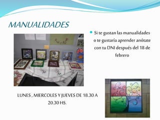 MANUALIDADES
 Si te gustan lasmanualidades
o te gustaríaaprender anótate
con tu DNI después del 18 de
febrero
LUNES ,MIERCOLES Y JUEVES DE 18.30 A
20.30 HS.
 