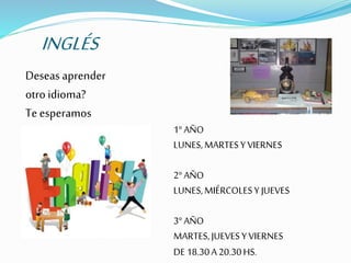 INGLÉS
Deseas aprender
otro idioma?
Te esperamos
1°AÑO
LUNES,MARTESY VIERNES
2°AÑO
LUNES,MIÉRCOLESY JUEVES
3°AÑO
MARTES,JUEVESYVIERNES
DE18.30A20.30HS.
 