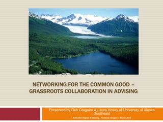 NETWORKING FOR THE COMMON GOOD –
GRASSROOTS COLLABORATION IN ADVISING


      Presented by Deb Gregoire & Laura Hosey of University of Alaska
                                Southeast
                    NACADA Region 8 Meeting , Portland, Oregon – March 2012
 