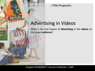 .::Title Proposal::.  Advertising in Videos What is the real impact of advertising in the videos on the target audience? Grégoire FAUROBERT | Research Methods | 2009 