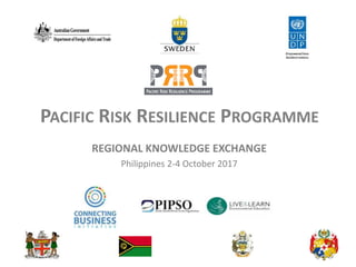 PACIFIC RISK RESILIENCE PROGRAMME
REGIONAL KNOWLEDGE EXCHANGE
Philippines 2-4 October 2017
 