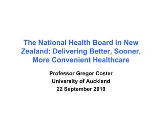 The National Health Board in New
Zealand: Delivering Better, Sooner,
   More Convenient Healthcare
        Professor Gregor Coster
         University of Auckland
          22 September 2010
 