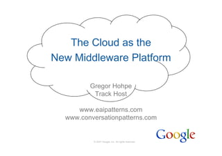 The Cloud as the
New Middleware Platform

         Gregor Hohpe
          Track Host

     www.eaipatterns.com
  www.conversationpatterns.com


          © 2007 Google, Inc. All rights reserved,