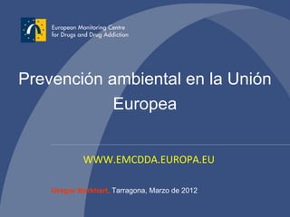 Prevención ambiental en la Unión
            Europea


            WWW.EMCDDA.EUROPA.EU

    Gregor Burkhart, Tarragona, Marzo de 2012
                   Gregor Burkhart - EMCDDA - 1
 