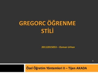 GREGORC ÖĞRENME
STİLİ
Özel Öğretim Yöntemleri II – Tijen AKADA
20112015053 – Osman Urhan
1
 