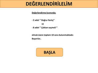 Değerlendirme kısmında;
- 2 adet ‘’ Doğru-Yanlış’’
ve
- 8 adet ‘’ Çoktan seçmeli ‘’
olmak üzere toplam 10 soru bulunmaktadır.
Başarılar..
DEĞERLENDİRİLELİM
BAŞLA
 
