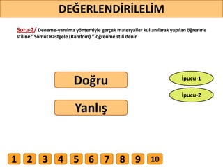 Soru-2/ Deneme-yanılma yöntemiyle gerçek materyaller kullanılarak yapılan öğrenme
stiline ‘’Somut Rastgele (Random) ‘’ öğrenme stili denir.
Doğru
Yanlış
28
DEĞERLENDİRİLELİM
İpucu-2
İpucu-1
1 2 3 4 5 6 7 8 9 10
 