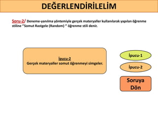 Soru-2/ Deneme-yanılma yöntemiyle gerçek materyaller kullanılarak yapılan öğrenme
stiline ‘’Somut Rastgele (Random) ‘’ öğrenme stili denir.
31
DEĞERLENDİRİLELİM
İpucu-2
İpucu-1
İpucu-2
Gerçek materyaller somut öğrenmeyi simgeler.
Soruya
ö
 