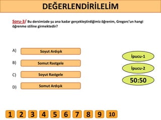 Soru-3/ Bu dersimizde şu ana kadar gerçekleştirdiğimiz öğrenim, Gregorc’un hangi
öğrenme stiline girmektedir?
A)
B)
C)
D)
Soyut Ardışık
Somut Rastgele
Soyut Rastgele
Somut Ardışık
33
DEĞERLENDİRİLELİM
50:50
İpucu-2
İpucu-1
1 2 3 4 5 6 7 8 9 10
 