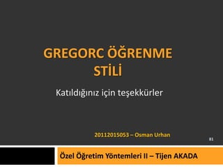 GREGORC ÖĞRENME
STİLİ
Özel Öğretim Yöntemleri II – Tijen AKADA
20112015053 – Osman Urhan
81
Katıldığınız için teşekkürler
 