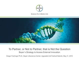 Gregor Fachinger Ph.D.; Bayer Lifescience Center; Upgraded Life Festival Helsinki, May 31, 2016
Bayer´s Strategy to Access External Innovation
To Partner, or Not to Partner, that is Not the Question
 