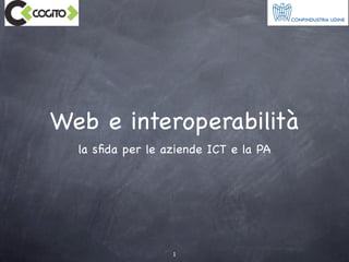 Web e interoperabilità
  la sﬁda per le aziende ICT e la PA




                  1
 