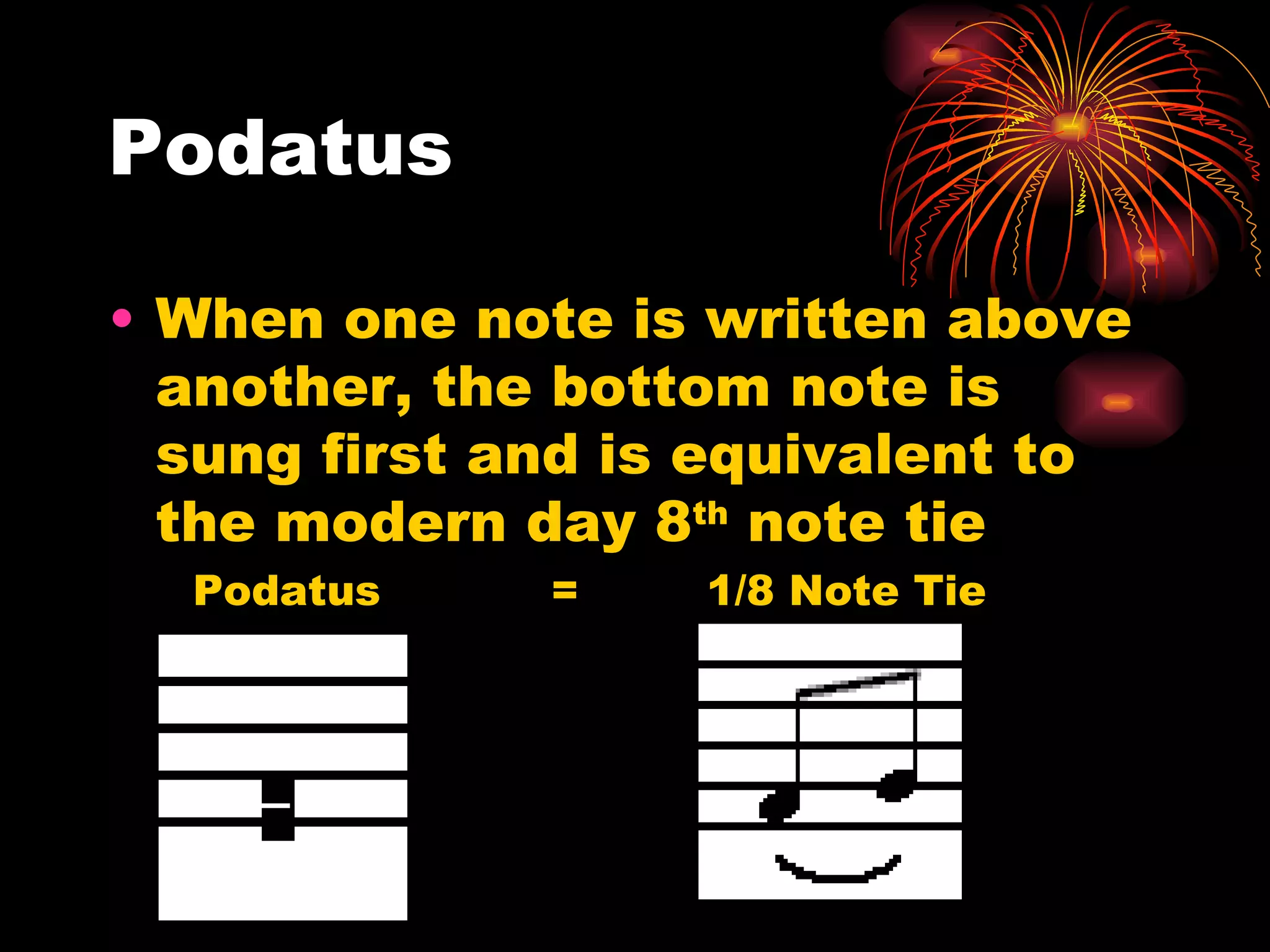 Podatus When one note is written above another, the bottom note is sung first and is equivalent to the modern day 8 th  note tie Podatus  =  1/8 Note Tie 