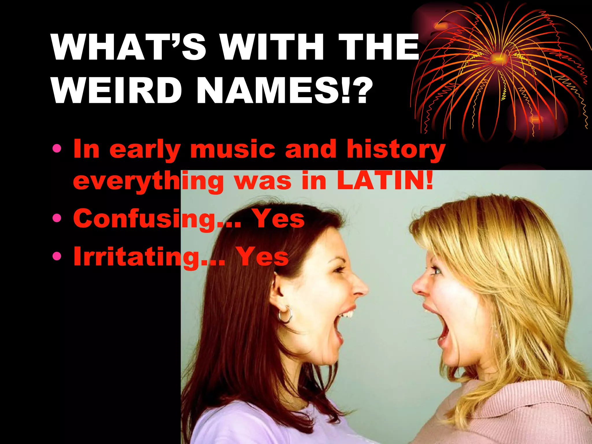 WHAT’S WITH THE WEIRD NAMES!? In early music and history everything was in LATIN! Confusing… Yes Irritating… Yes 