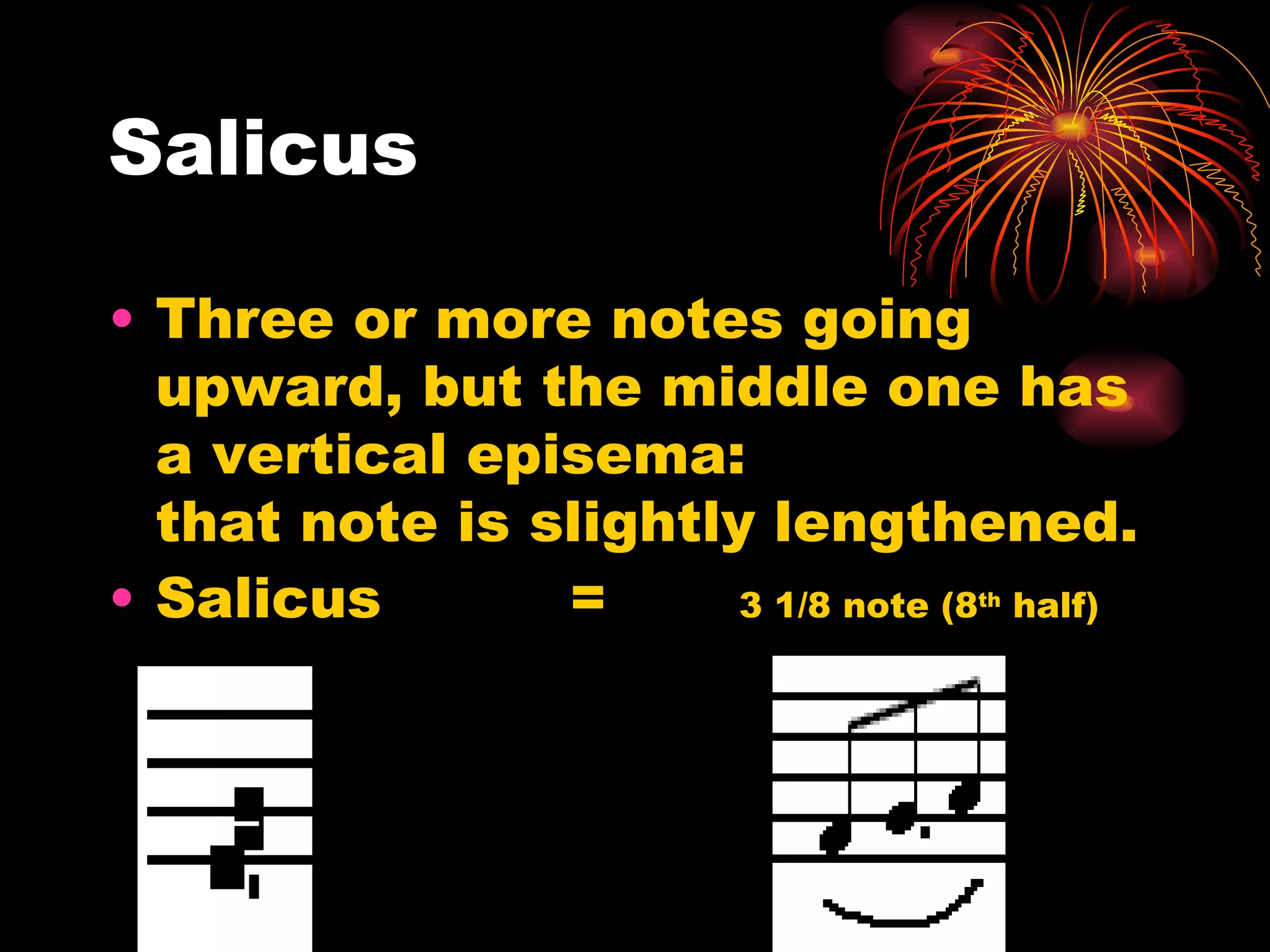 Salicus Three or more notes going upward, but the middle one has a vertical episema:  that note is slightly lengthened.  Salicus  =  3 1/8 note (8 th  half) 
