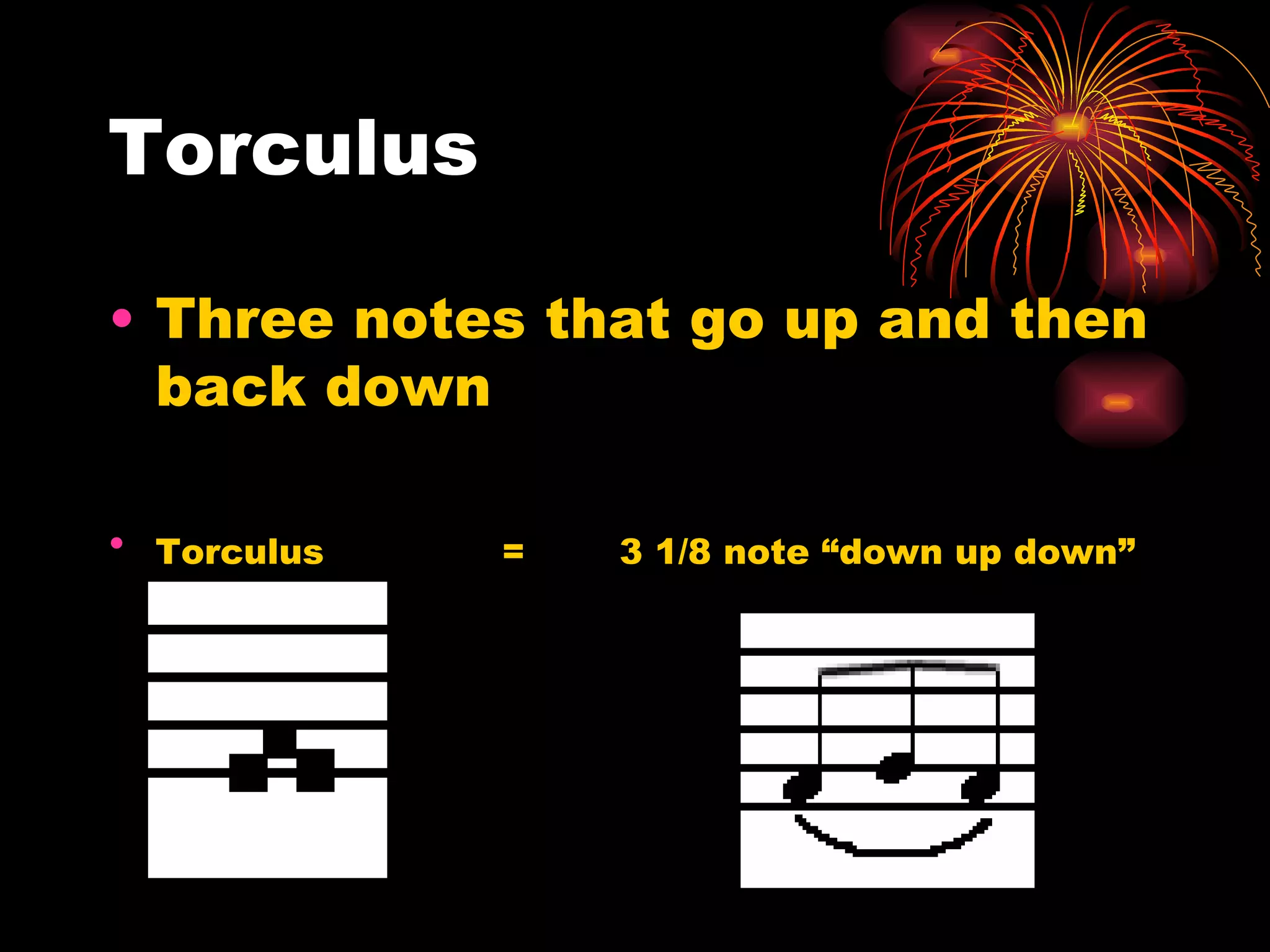 Torculus Three notes that go up and then back down  Torculus  =   3 1/8 note “down up down” 