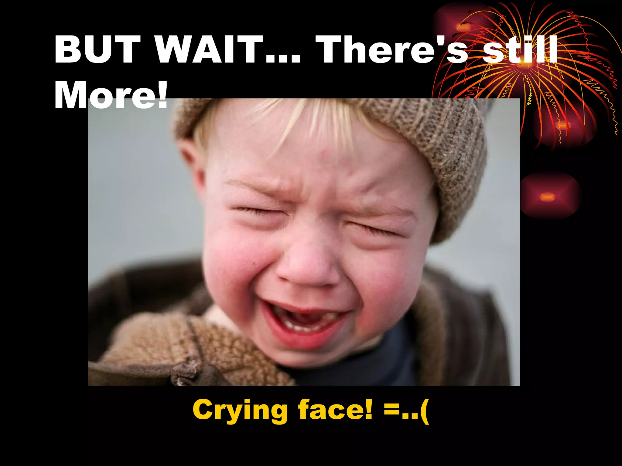 BUT WAIT… There's still More! Crying face! =..( 