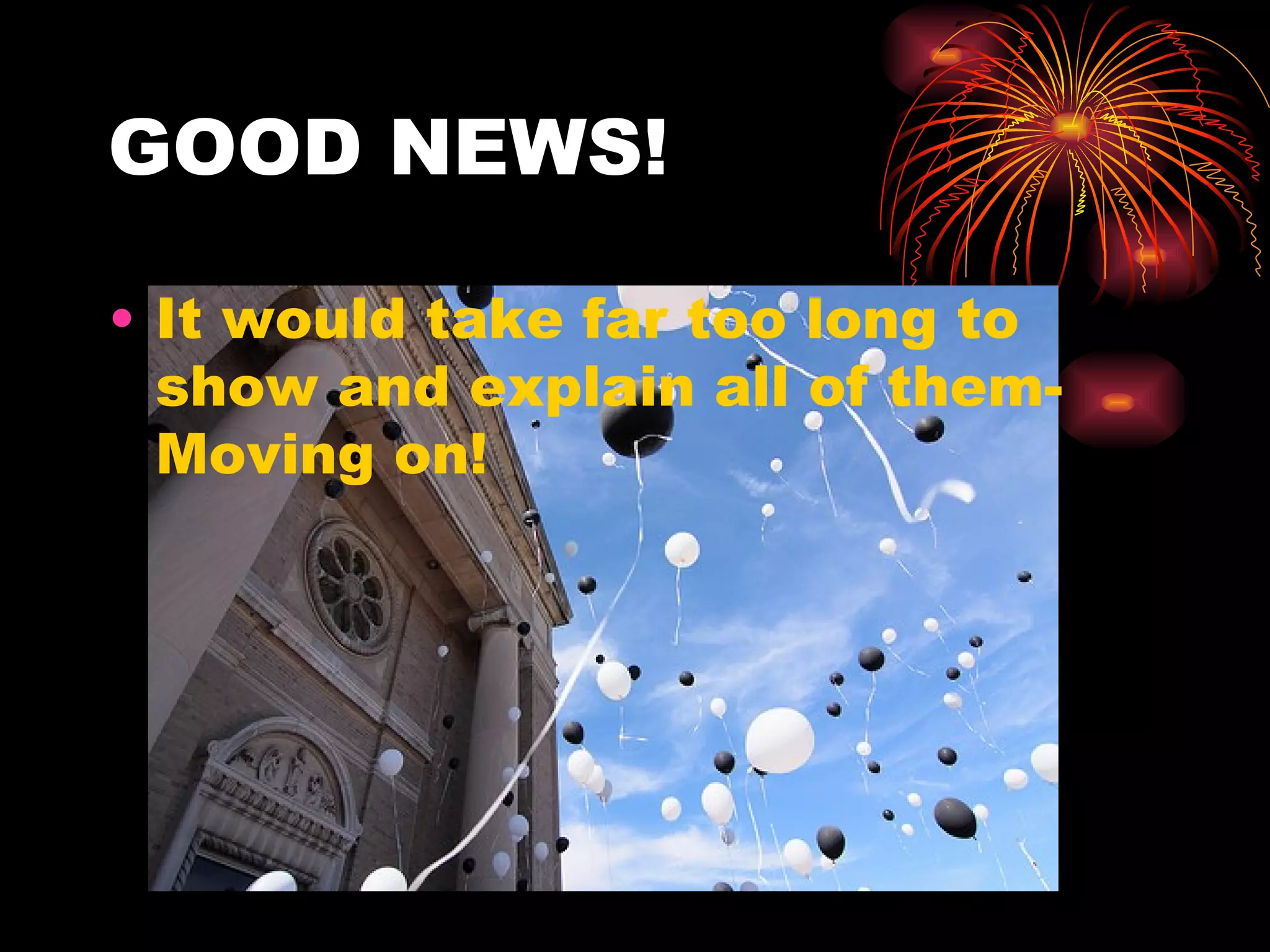 GOOD NEWS! It would take far too long to show and explain all of them- Moving on! 