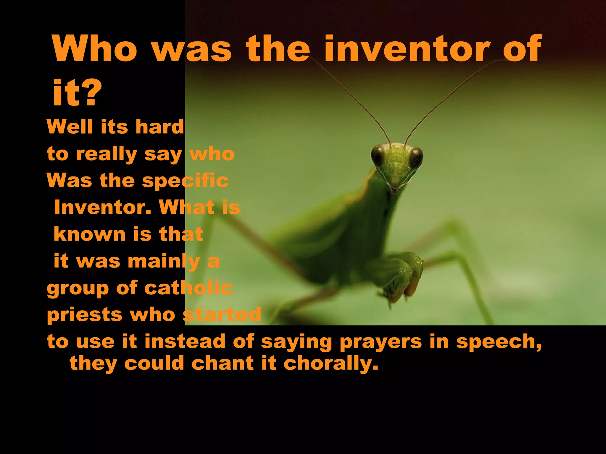 Who was the inventor of it? Well its hard  to really say who  Was the specific Inventor. What is known is that it was mainly a  group of catholic  priests who started  to use it instead of saying prayers in speech, they could chant it chorally.  